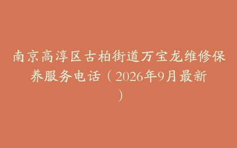 南京高淳区古柏街道万宝龙维修保养服务电话（2026年9月最新）
