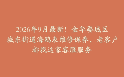 2026年9月最新！金华婺城区城东街道海鸥表维修保养，老客户都找这家客服服务