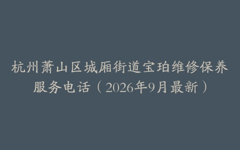 杭州萧山区城厢街道宝珀维修保养服务电话（2026年9月最新）