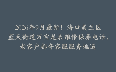 2026年9月最新！海口美兰区蓝天街道万宝龙表维修保养电话，老客户都夸客服服务地道