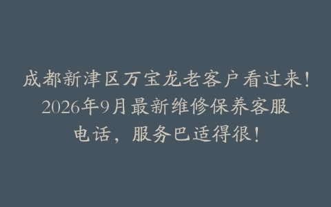 成都新津区万宝龙老客户看过来！2026年9月最新维修保养客服电话，服务巴适得很！