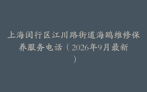 上海闵行区江川路街道海鸥维修保养服务电话（2026年9月最新）