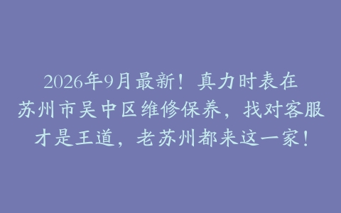 2026年9月最新！真力时表在苏州市吴中区维修保养，找对客服才是王道，老苏州都来这一家！