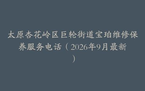 太原杏花岭区巨轮街道宝珀维修保养服务电话（2026年9月最新）
