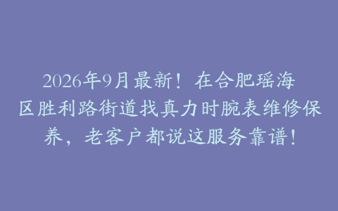 2026年9月最新！在合肥瑶海区胜利路街道找真力时腕表维修保养，老客户都说这服务靠谱！