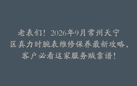 老表们！2026年9月常州天宁区真力时腕表维修保养最新攻略，客户必看这家服务贼靠谱！