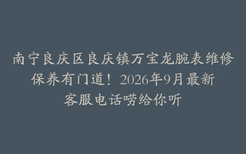 南宁良庆区良庆镇万宝龙腕表维修保养有门道！2026年9月最新客服电话唠给你听
