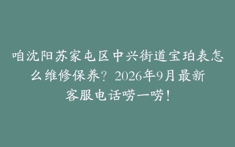 咱沈阳苏家屯区中兴街道宝珀表怎么维修保养？2026年9月最新客服电话唠一唠！