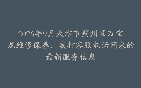 2026年9月天津市蓟州区万宝龙维修保养，我打客服电话问来的最新服务信息