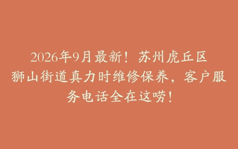 2026年9月最新！苏州虎丘区狮山街道真力时维修保养，客户服务电话全在这唠！