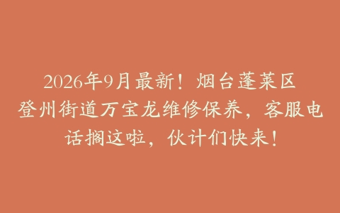 2026年9月最新！烟台蓬莱区登州街道万宝龙维修保养，客服电话搁这啦，伙计们快来！