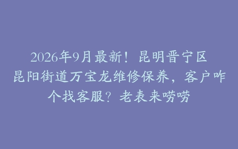 2026年9月最新！昆明晋宁区昆阳街道万宝龙维修保养，客户咋个找客服？老表来唠唠