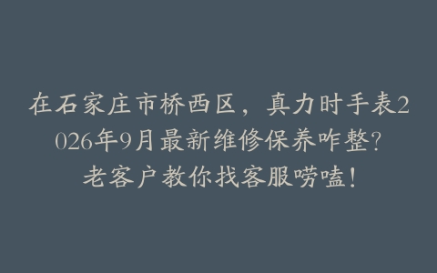 在石家庄市桥西区，真力时手表2026年9月最新维修保养咋整？老客户教你找客服唠嗑！