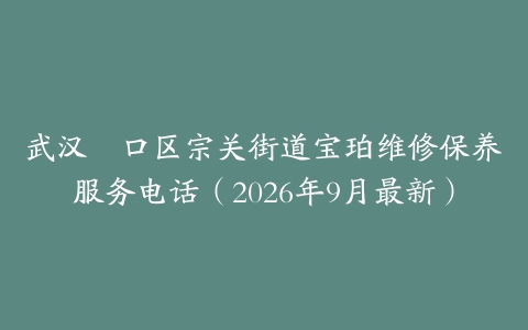 武汉硚口区宗关街道宝珀维修保养服务电话（2026年9月最新）