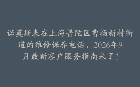 诺莫斯表在上海普陀区曹杨新村街道的维修保养电话，2026年9月最新客户服务指南来了！