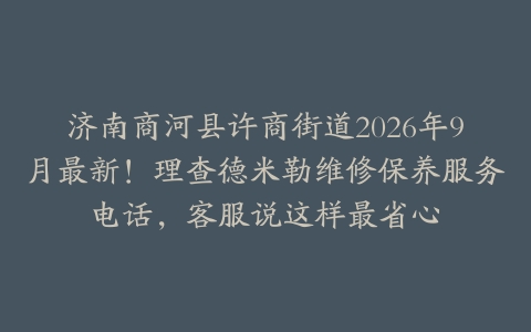 济南商河县许商街道2026年9月最新！理查德米勒维修保养服务电话，客服说这样最省心