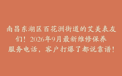 南昌东湖区百花洲街道的艾美表友们！2026年9月最新维修保养服务电话，客户打爆了都说靠谱！