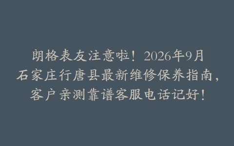 朗格表友注意啦！2026年9月石家庄行唐县最新维修保养指南，客户亲测靠谱客服电话记好！