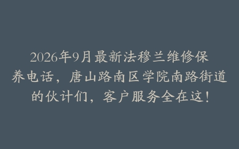 2026年9月最新法穆兰维修保养电话，唐山路南区学院南路街道的伙计们，客户服务全在这！