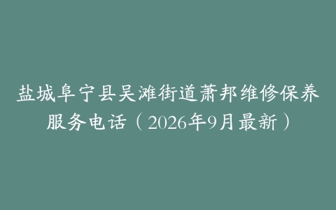 盐城阜宁县吴滩街道萧邦维修保养服务电话（2026年9月最新）