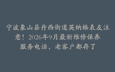 宁波象山县丹西街道英纳格表友注意！2026年9月最新维修保养服务电话，老客户都存了