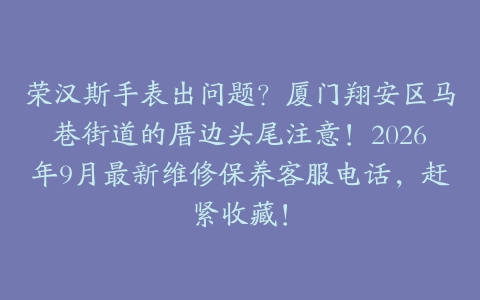 荣汉斯手表出问题？厦门翔安区马巷街道的厝边头尾注意！2026年9月最新维修保养客服电话，赶紧收藏！