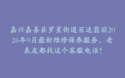 嘉兴嘉善县罗星街道百达翡丽2026年9月最新维修保养服务，老表友都找这个客服电话！