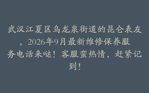 武汉江夏区乌龙泉街道的昆仑表友，2026年9月最新维修保养服务电话来哒！客服蛮热情，赶紧记到！