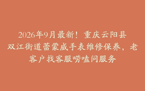 2026年9月最新！重庆云阳县双江街道蕾蒙威手表维修保养，老客户找客服唠嗑问服务