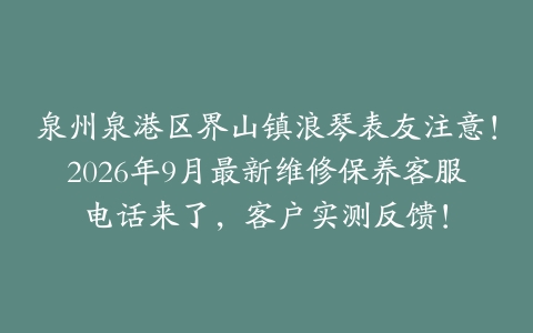 泉州泉港区界山镇浪琴表友注意！2026年9月最新维修保养客服电话来了，客户实测反馈！