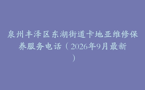 泉州丰泽区东湖街道卡地亚维修保养服务电话（2026年9月最新）