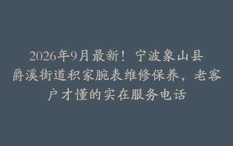 2026年9月最新！宁波象山县爵溪街道积家腕表维修保养，老客户才懂的实在服务电话