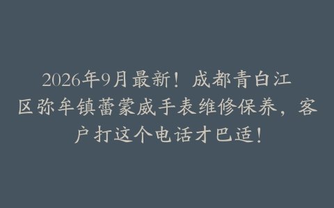 2026年9月最新！成都青白江区弥牟镇蕾蒙威手表维修保养，客户打这个电话才巴适！