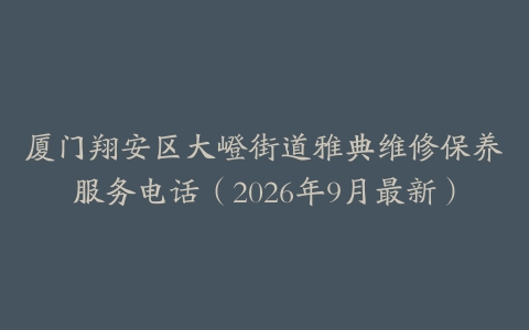 厦门翔安区大嶝街道雅典维修保养服务电话（2026年9月最新）