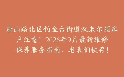 唐山路北区钓鱼台街道汉米尔顿客户注意！2026年9月最新维修保养服务指南，老表们快存！