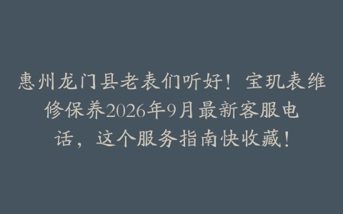 惠州龙门县老表们听好！宝玑表维修保养2026年9月最新客服电话，这个服务指南快收藏！