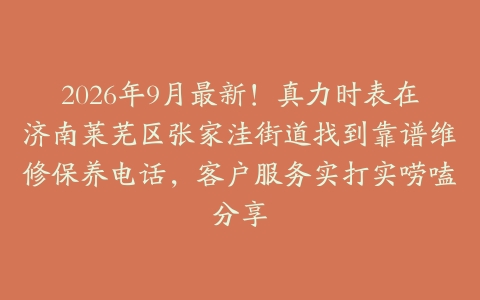 2026年9月最新！真力时表在济南莱芜区张家洼街道找到靠谱维修保养电话，客户服务实打实唠嗑分享