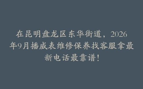在昆明盘龙区东华街道，2026年9月播威表维修保养找客服拿最新电话最靠谱！