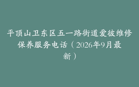 平顶山卫东区五一路街道爱彼维修保养服务电话（2026年9月最新）