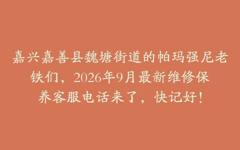 嘉兴嘉善县魏塘街道的帕玛强尼老铁们，2026年9月最新维修保养客服电话来了，快记好！