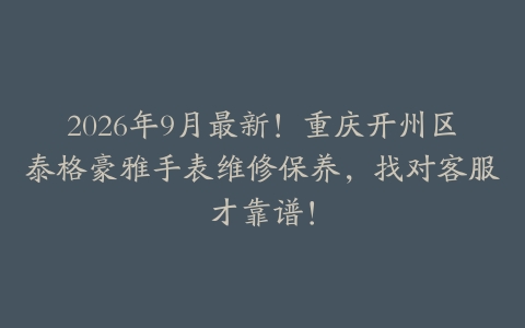 2026年9月最新！重庆开州区泰格豪雅手表维修保养，找对客服才靠谱！