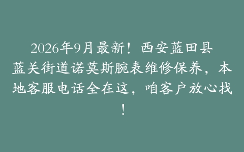 2026年9月最新！西安蓝田县蓝关街道诺莫斯腕表维修保养，本地客服电话全在这，咱客户放心找！