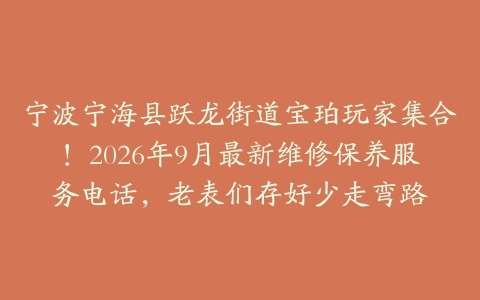 宁波宁海县跃龙街道宝珀玩家集合！2026年9月最新维修保养服务电话，老表们存好少走弯路