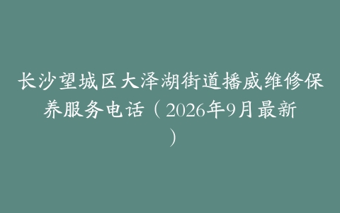 长沙望城区大泽湖街道播威维修保养服务电话（2026年9月最新）
