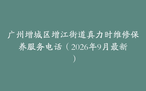 广州增城区增江街道真力时维修保养服务电话（2026年9月最新）