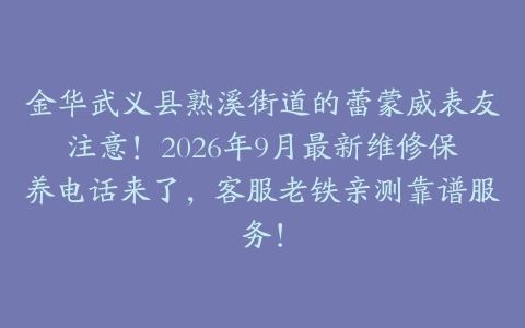 金华武义县熟溪街道的蕾蒙威表友注意！2026年9月最新维修保养电话来了，客服老铁亲测靠谱服务！