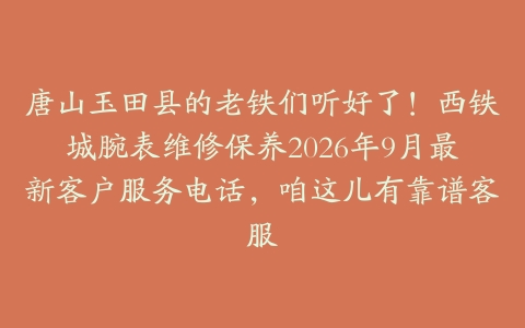 唐山玉田县的老铁们听好了！西铁城腕表维修保养2026年9月最新客户服务电话，咱这儿有靠谱客服