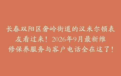 长春双阳区奢岭街道的汉米尔顿表友看过来！2026年9月最新维修保养服务与客户电话全在这了！