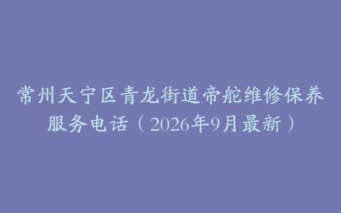 常州天宁区青龙街道帝舵维修保养服务电话（2026年9月最新）