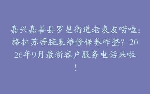 嘉兴嘉善县罗星街道老表友唠嗑：格拉苏蒂腕表维修保养咋整？2026年9月最新客户服务电话来啦！